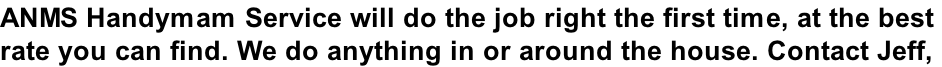 ANMS Handymam Service will do the job right the first time, at the best  rate you can find. We do anything in or around the house. Contact Jeff,