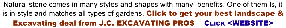 Natural stone comes in many styles and shapes with many  benefits. One of them Is, it  is in style and matches all types of gardens, Click to get your best landscape &   Excavating deal from J.C. EXCAVATING PROS    CLICK <WEBSITE>