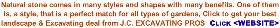 Natural stone comes in many styles and shapes with many benefits. One of them  Is, a style, that is a perfect match for all types of gardens, Click to get your best  landscape & Excavating deal from J.C. EXCAVATING PROS  CLICK <WEBSITE>